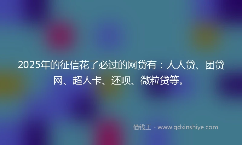 2025年的征信花了必过的网贷有：人人贷、团贷网、超人卡、还呗、微粒贷等。