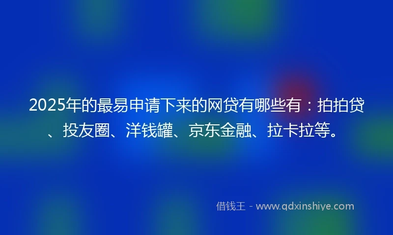 2025年的最易申请下来的网贷有哪些有：拍拍贷、投友圈、洋钱罐、京东金融、拉卡拉等。