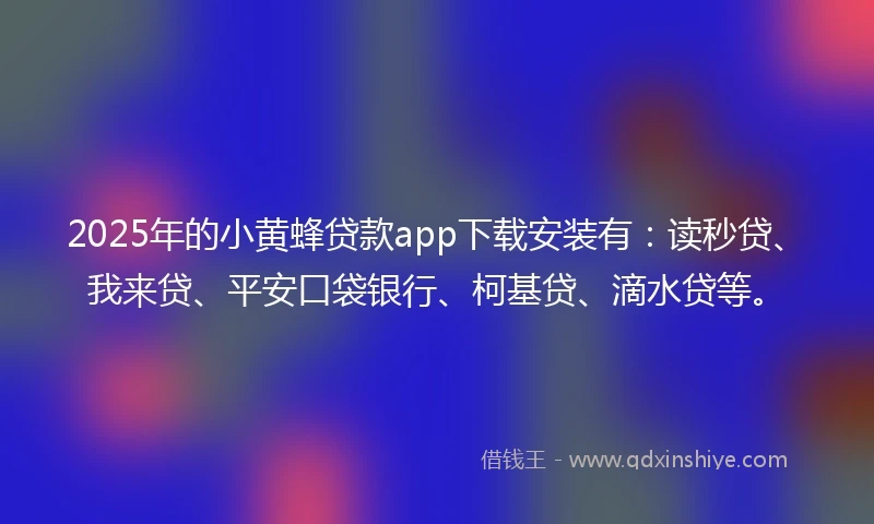 2025年的小黄蜂贷款app下载安装有：读秒贷、我来贷、平安口袋银行、柯基贷、滴水贷等。