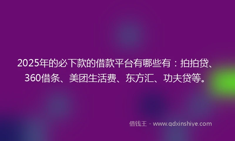 2025年的必下款的借款平台有哪些有：拍拍贷、360借条、美团生活费、东方汇、功夫贷等。