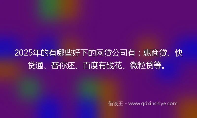 2025年的有哪些好下的网贷公司有：惠商贷、快贷通、替你还、百度有钱花、微粒贷等。