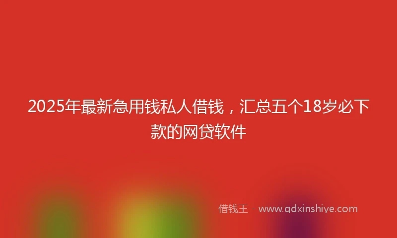 2025年最新急用钱私人借钱，汇总五个18岁必下款的网贷软件