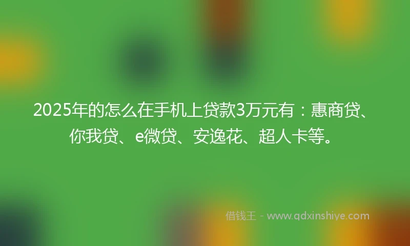 2025年的怎么在手机上贷款3万元有：惠商贷、你我贷、e微贷、安逸花、超人卡等。