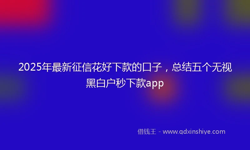 2025年最新征信花好下款的口子，总结五个无视黑白户秒下款app