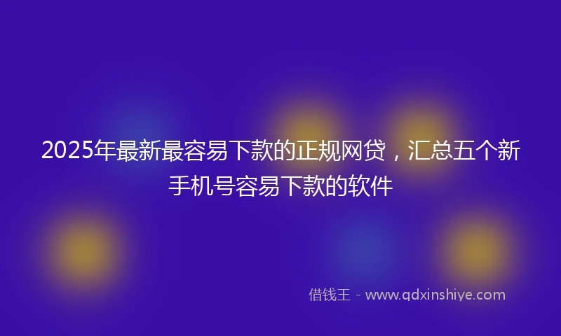 2025年最新最容易下款的正规网贷，汇总五个新手机号容易下款的软件