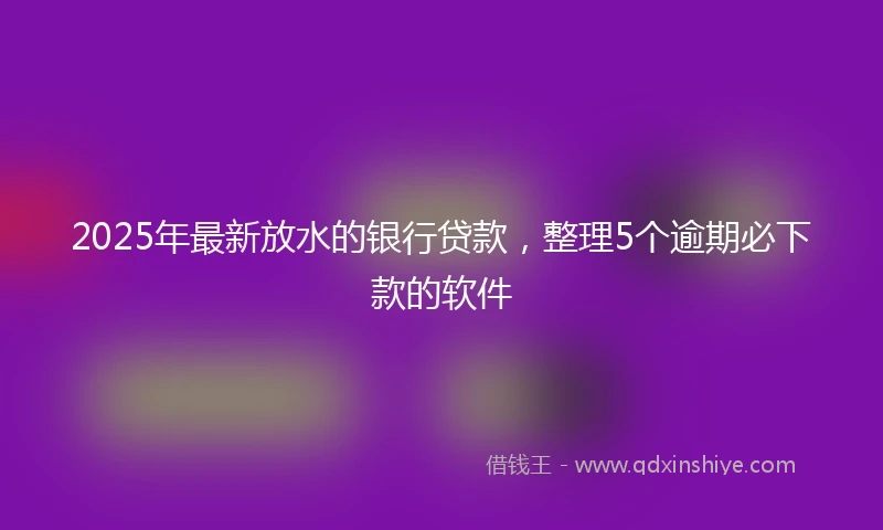 2025年最新放水的银行贷款，整理5个逾期必下款的软件