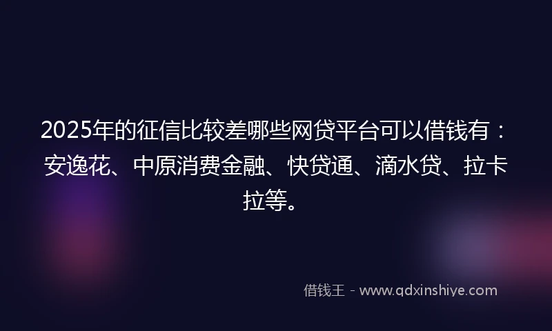 2025年的征信比较差哪些网贷平台可以借钱有：安逸花、中原消费金融、快贷通、滴水贷、拉卡拉等。