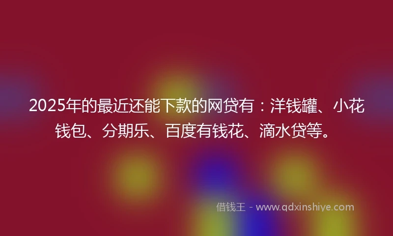2025年的最近还能下款的网贷有：洋钱罐、小花钱包、分期乐、百度有钱花、滴水贷等。
