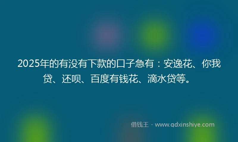 2025年的有没有下款的口子急有：安逸花、你我贷、还呗、百度有钱花、滴水贷等。