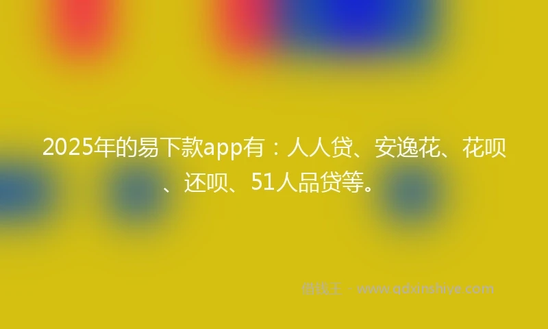 2025年的易下款app有：人人贷、安逸花、花呗、还呗、51人品贷等。
