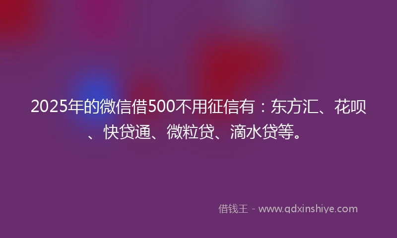 2025年的微信借500不用征信有：东方汇、花呗、快贷通、微粒贷、滴水贷等。