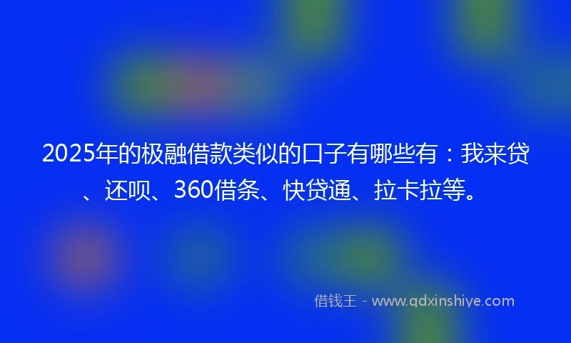 2025年的极融借款类似的口子有哪些有：我来贷、还呗、360借条、快贷通、拉卡拉等。