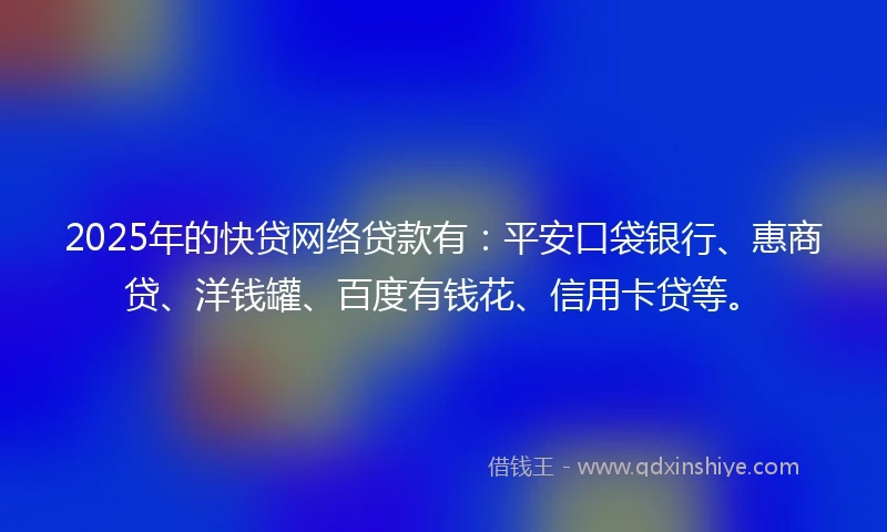 2025年的快贷网络贷款有：平安口袋银行、惠商贷、洋钱罐、百度有钱花、信用卡贷等。