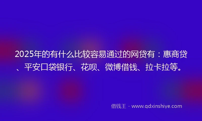 2025年的有什么比较容易通过的网贷有：惠商贷、平安口袋银行、花呗、微博借钱、拉卡拉等。