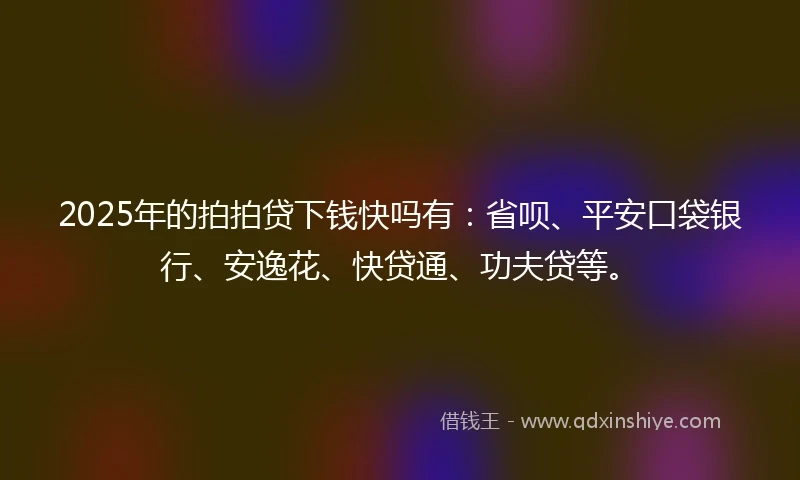 2025年的拍拍贷下钱快吗有：省呗、平安口袋银行、安逸花、快贷通、功夫贷等。