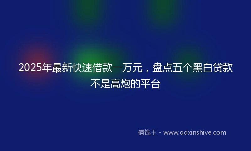 2025年最新快速借款一万元，盘点五个黑白贷款不是高炮的平台