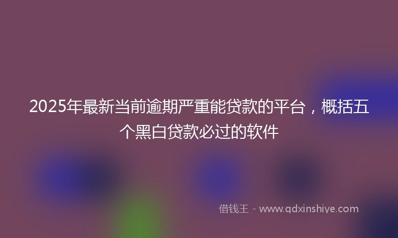 2025年最新当前逾期严重能贷款的平台，概括五个黑白贷款必过的软件