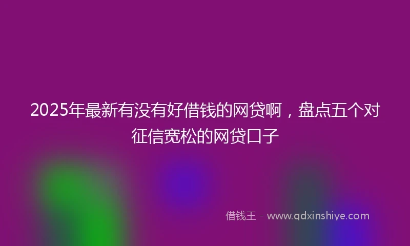 2025年最新有没有好借钱的网贷啊，盘点五个对征信宽松的网贷口子