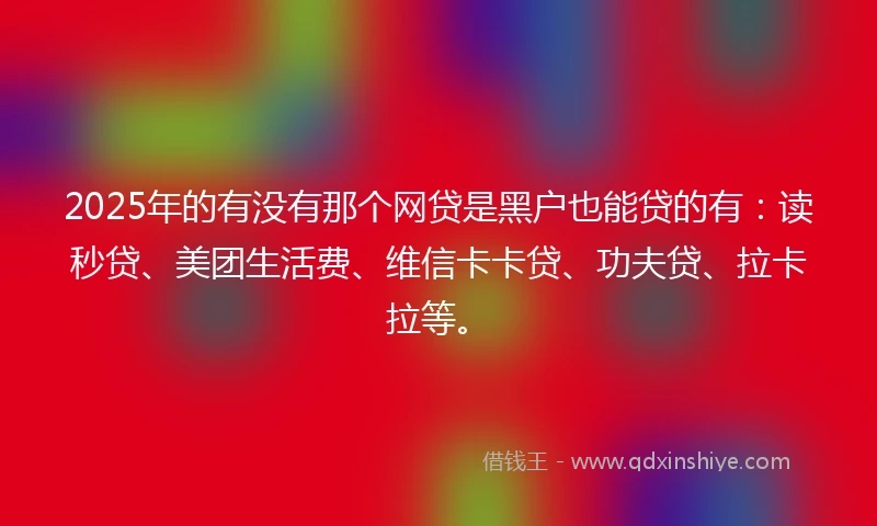 2025年的有没有那个网贷是黑户也能贷的有：读秒贷、美团生活费、维信卡卡贷、功夫贷、拉卡拉等。