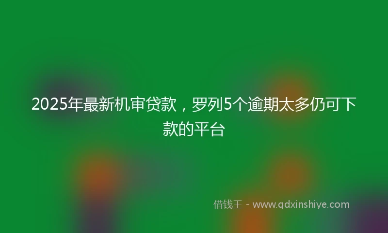 2025年最新机审贷款，罗列5个逾期太多仍可下款的平台
