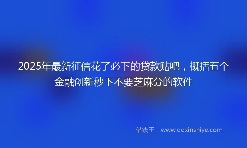 2025年最新征信花了必下的贷款贴吧，概括五个金融创新秒下不要芝麻分的软件