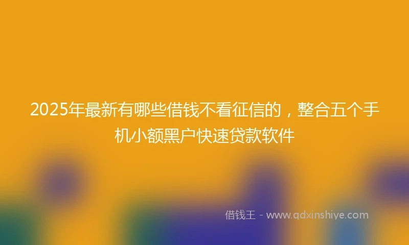 2025年最新有哪些借钱不看征信的,整合五个手机小额黑户快速贷款软件