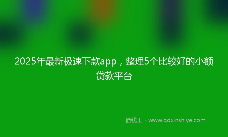 2025年最新极速下款app，整理5个比较好的小额贷款平台