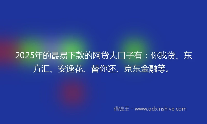 2025年的最易下款的网贷大口子有：你我贷、东方汇、安逸花、替你还、京东金融等。