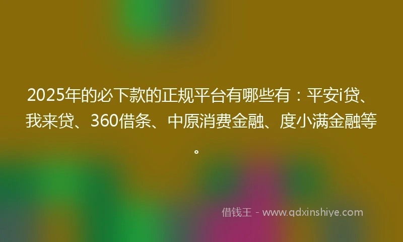 2025年的必下款的正规平台有哪些有：平安i贷、我来贷、360借条、中原消费金融、度小满金融等。