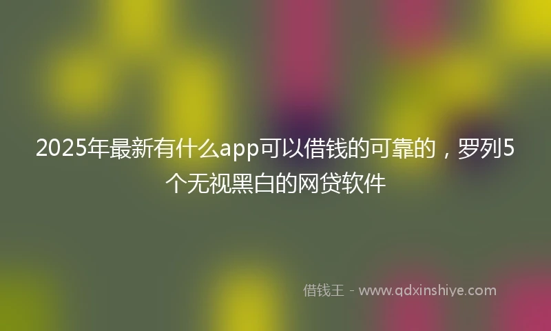 2025年最新有什么app可以借钱的可靠的，罗列5个无视黑白的网贷软件