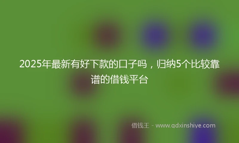 2025年最新有好下款的口子吗，归纳5个比较靠谱的借钱平台