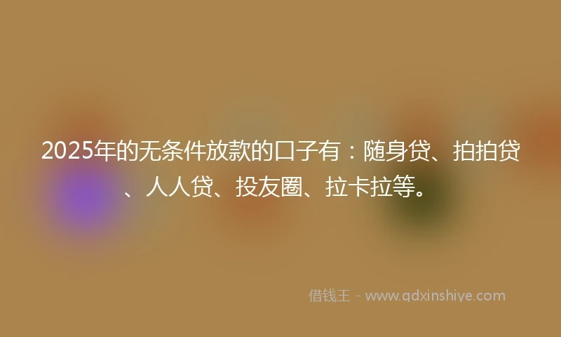 2025年的无条件放款的口子有：随身贷、拍拍贷、人人贷、投友圈、拉卡拉等。