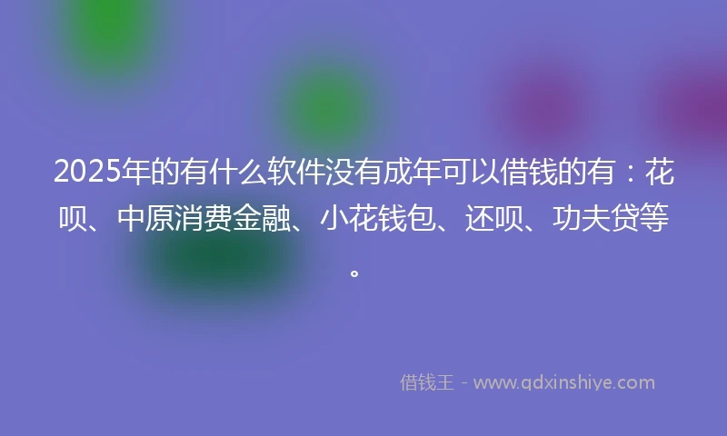 2025年的有什么软件没有成年可以借钱的有：花呗、中原消费金融、小花钱包、还呗、功夫贷等。