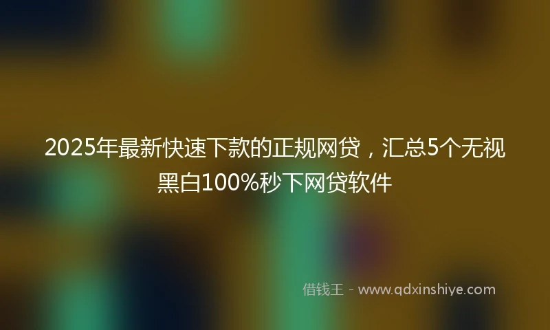 2025年最新快速下款的正规网贷，汇总5个无视黑白100%秒下网贷软件