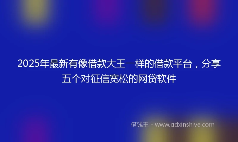 2025年最新有像借款大王一样的借款平台，分享五个对征信宽松的网贷软件