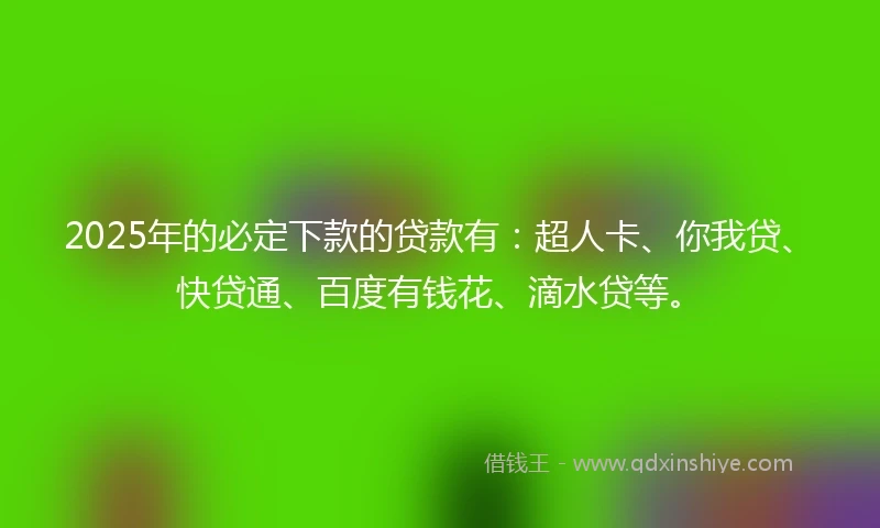 2025年的必定下款的贷款有：超人卡、你我贷、快贷通、百度有钱花、滴水贷等。