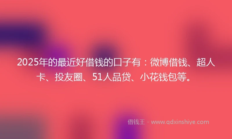 2025年的最近好借钱的口子有：微博借钱、超人卡、投友圈、51人品贷、小花钱包等。