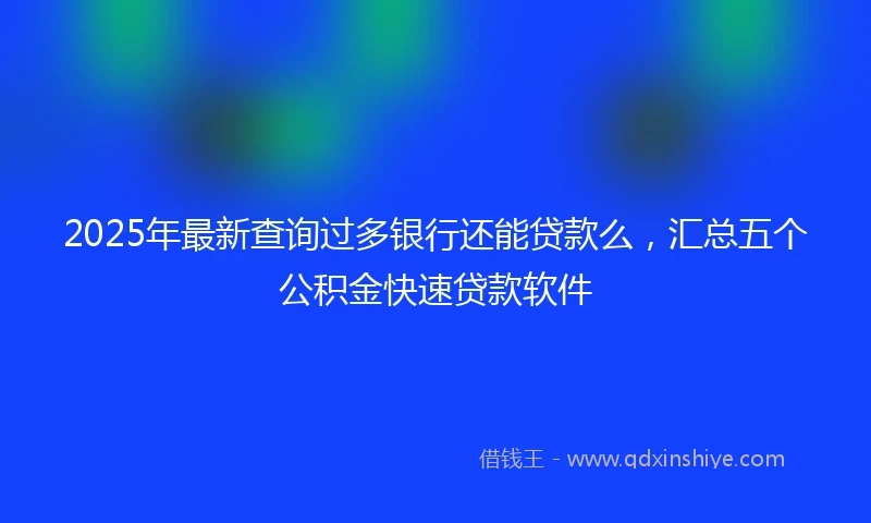 2025年最新查询过多银行还能贷款么，汇总五个公积金快速贷款软件
