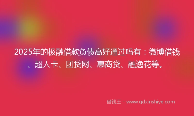2025年的极融借款负债高好通过吗有：微博借钱、超人卡、团贷网、惠商贷、融逸花等。