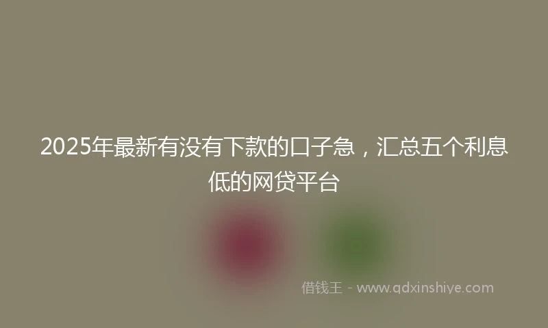 2025年最新有没有下款的口子急，汇总五个利息低的网贷平台