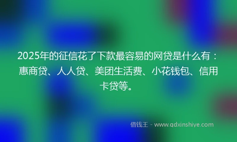 2025年的征信花了下款最容易的网贷是什么有：惠商贷、人人贷、美团生活费、小花钱包、信用卡贷等。