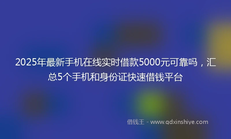 2025年最新手机在线实时借款5000元可靠吗，汇总5个手机和身份证快速借钱平台