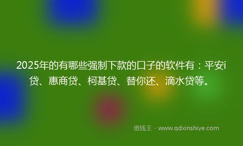 2025年的有哪些强制下款的口子的软件有：平安i贷、惠商贷、柯基贷、替你还、滴水贷等。