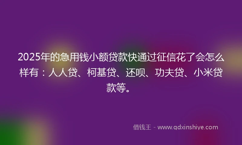 2025年的急用钱小额贷款快通过征信花了会怎么样有：人人贷、柯基贷、还呗、功夫贷、小米贷款等。