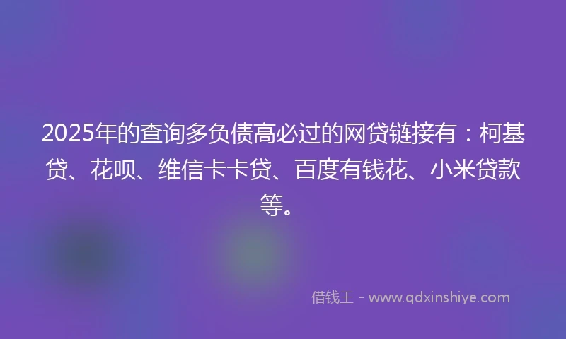 2025年的查询多负债高必过的网贷链接有：柯基贷、花呗、维信卡卡贷、百度有钱花、小米贷款等。
