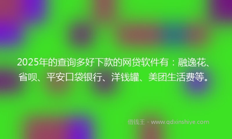 2025年的查询多好下款的网贷软件有：融逸花、省呗、平安口袋银行、洋钱罐、美团生活费等。