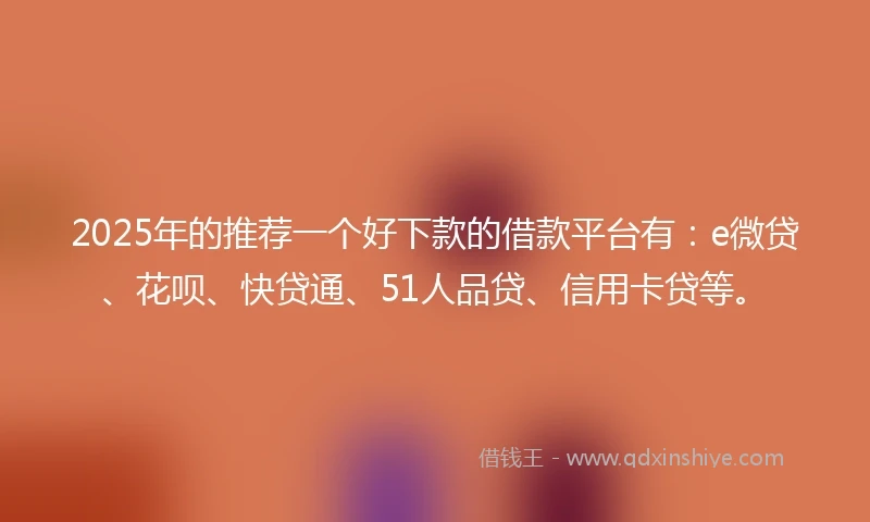 2025年的推荐一个好下款的借款平台有：e微贷、花呗、快贷通、51人品贷、信用卡贷等。