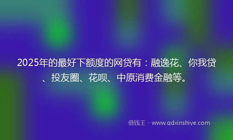 2025年的最好下额度的网贷有：融逸花、你我贷、投友圈、花呗、中原消费金融等。