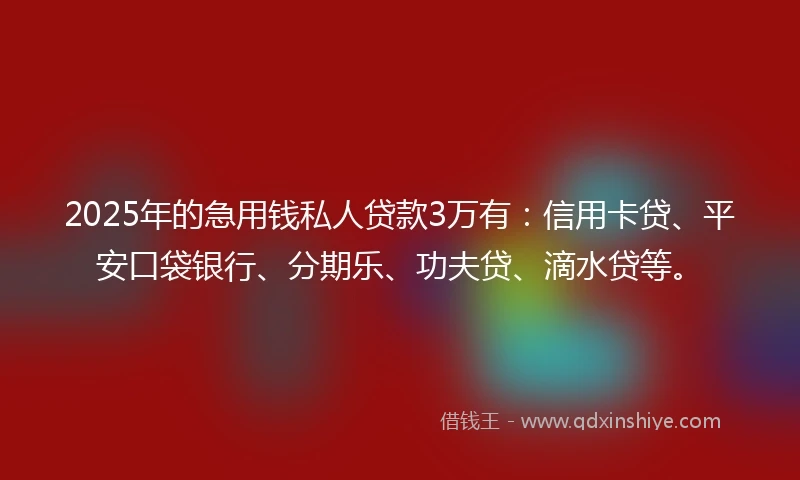 2025年的急用钱私人贷款3万有：信用卡贷、平安口袋银行、分期乐、功夫贷、滴水贷等。
