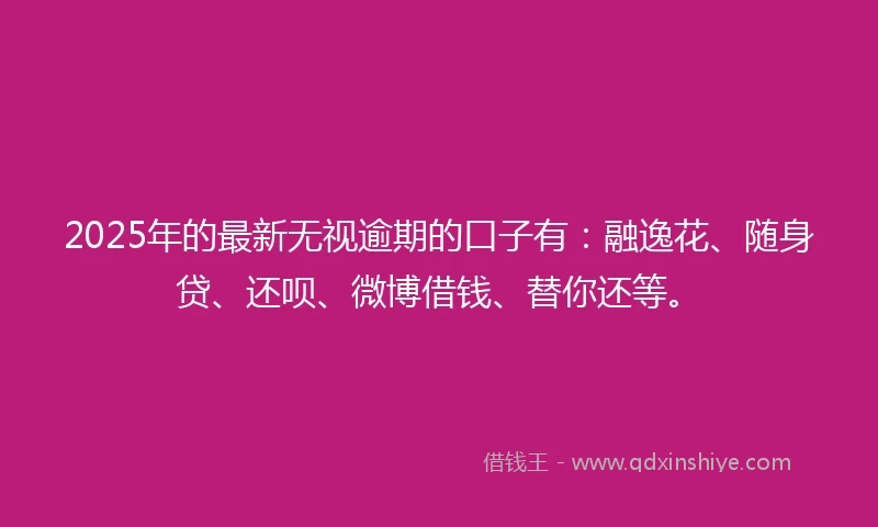 2025年的最新无视逾期的口子有：融逸花、随身贷、还呗、微博借钱、替你还等。